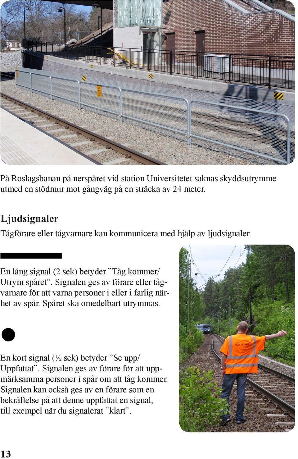 Signalen ges av förare eller tågvarnare för att varna personer i eller i farlig närhet av spår. Spåret ska omedelbart utrymmas.