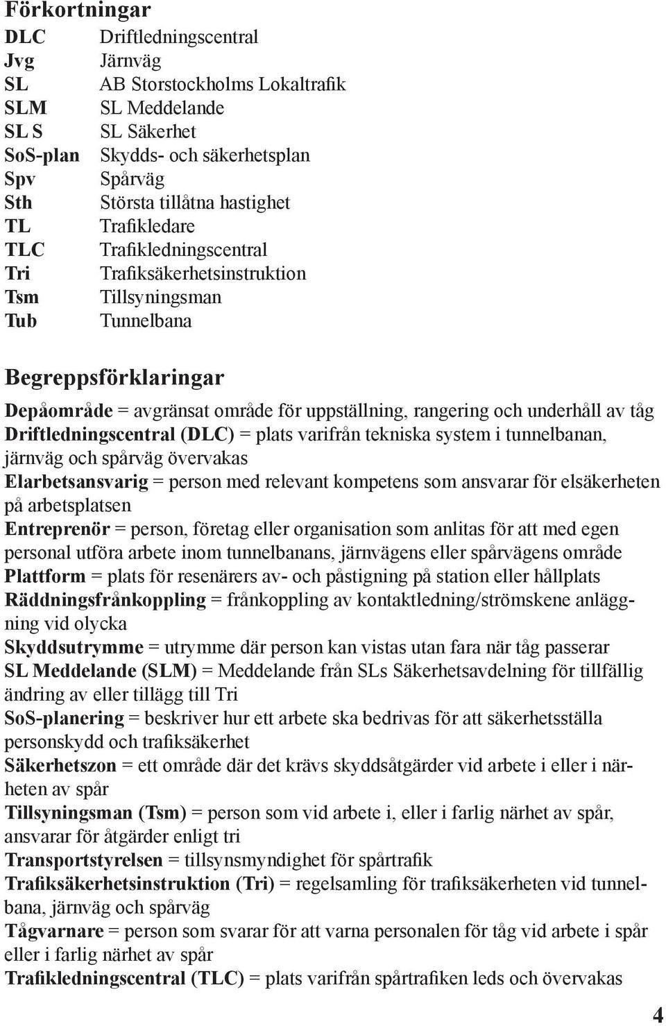 tåg Driftledningscentral (DLC) = plats varifrån tekniska system i tunnelbanan, järnväg och spårväg övervakas Elarbetsansvarig = person med relevant kompetens som ansvarar för elsäkerheten på