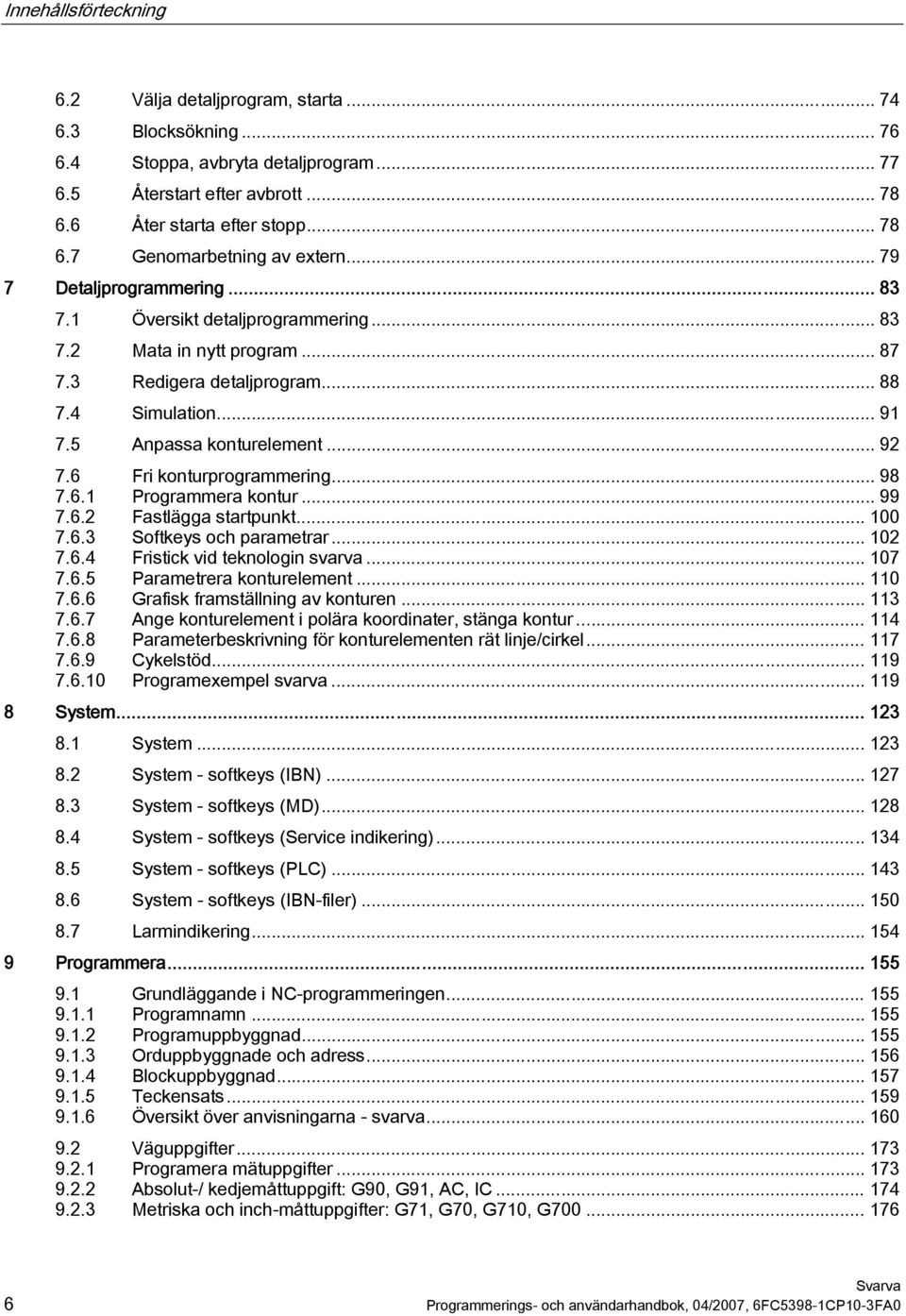 6 Fri konturprogrammering... 98 7.6.1 Programmera kontur... 99 7.6.2 Fastlägga startpunkt... 100 7.6.3 Softkeys och parametrar... 102 7.6.4 Fristick vid teknologin svarva... 107 7.6.5 Parametrera konturelement.