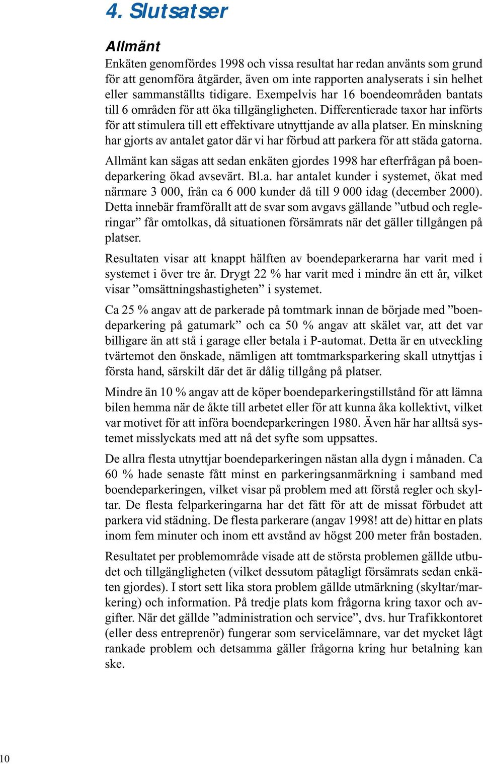 En minskning har gjorts av antalet gator där vi har förbud att parkera för att städa gatorna. Allmänt kan sägas att sedan enkäten gjordes 1998 har efterfrågan på boendeparkering ökad avsevärt. Bl.a. har antalet kunder i systemet, ökat med närmare 3 000, från ca 6 000 kunder då till 9 000 idag (december 2000).