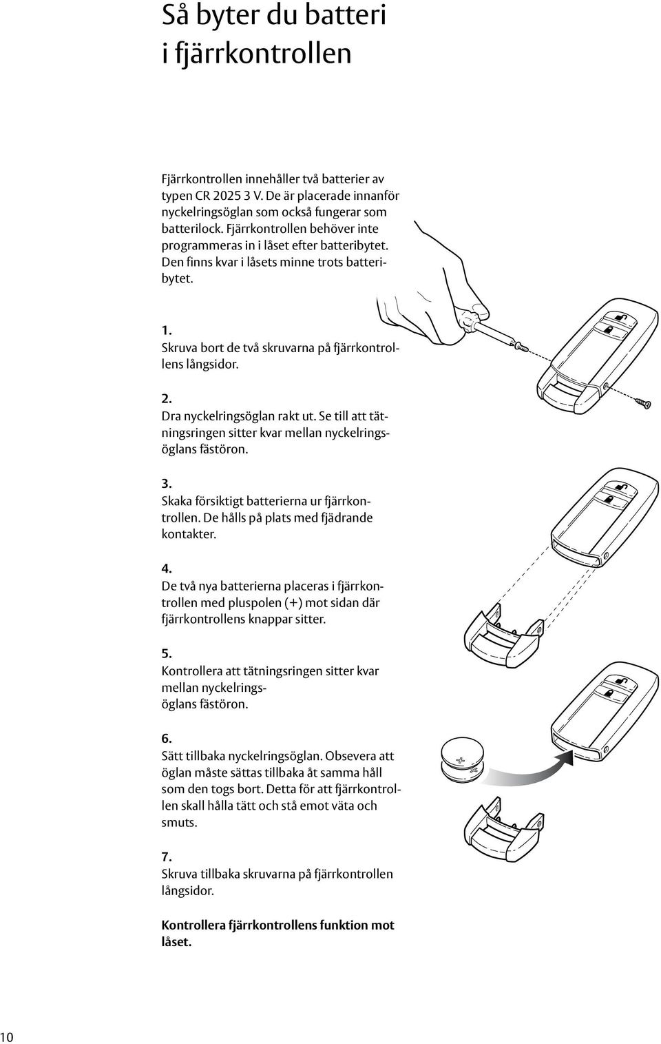 Dra nyckelringsöglan rakt ut. Se till att tätningsringen sitter kvar mellan nyckelringsöglans fästöron. 3. Skaka försiktigt batterierna ur fjärrkontrollen. De hålls på plats med fjädrande kontakter.