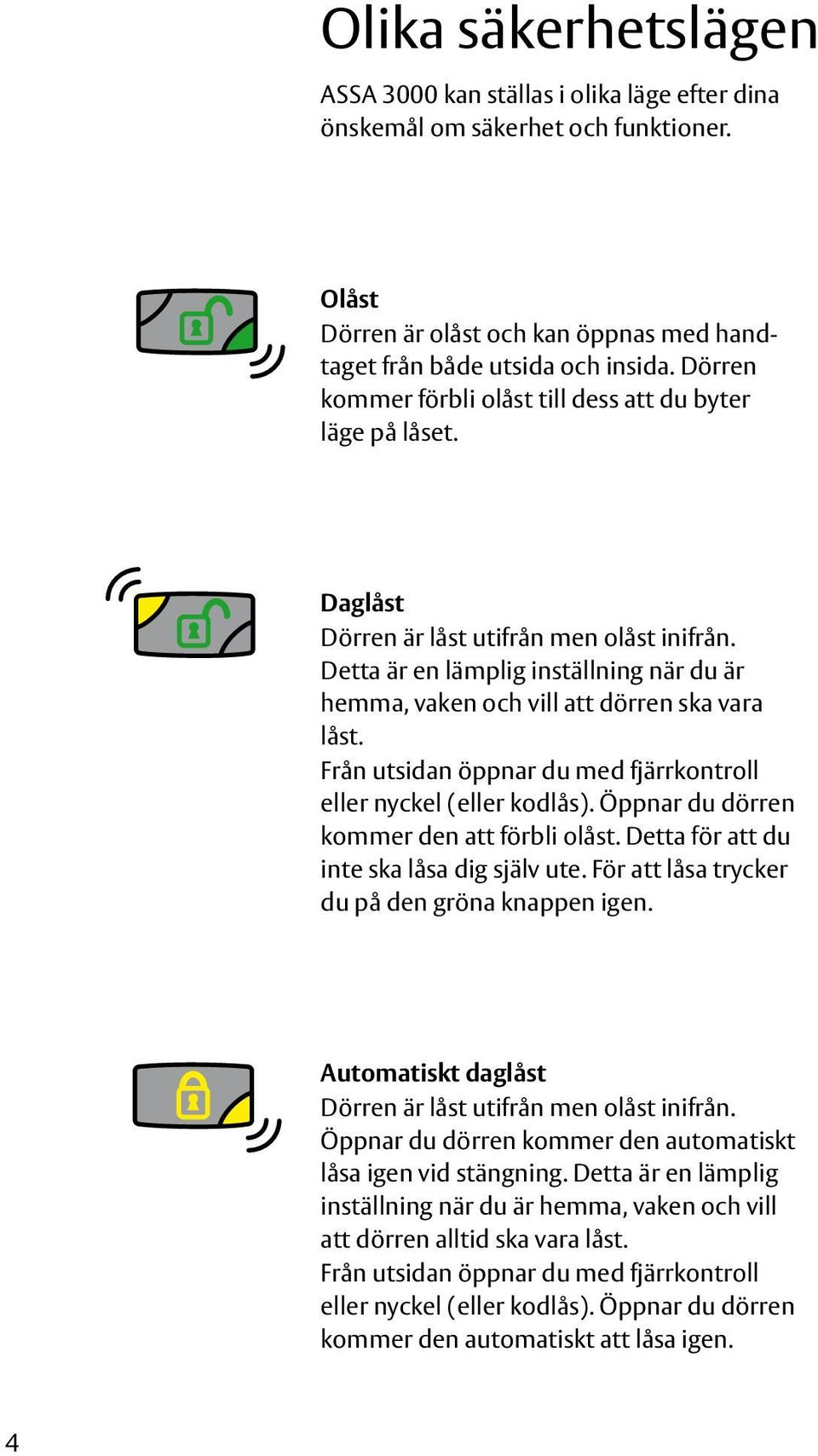 Detta är en lämplig inställning när du är hemma, vaken och vill att dörren ska vara låst. Från utsidan öppnar du med fjärrkontroll eller nyckel (eller kodlås).