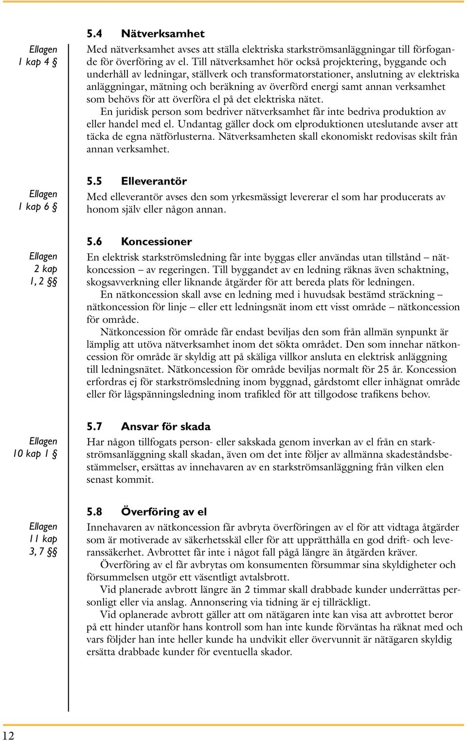 samt annan verksamhet som behövs för att överföra el på det elektriska nätet. En juridisk person som bedriver nätverksamhet får inte bedriva produktion av eller handel med el.