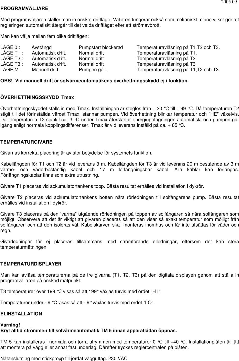 Man kan välja mellan fem olika driftlägen: LÄGE 0 : Avstängd Pumpstart blockerad Temperaturavläsning på T1,T2 och T3. LÄGE T1 : Automatisk drift. Normal drift Temperaturavläsning på T1.