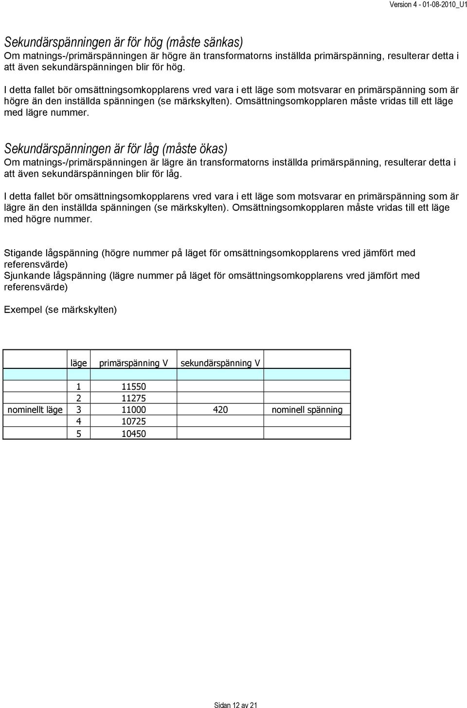 Omsättningsomkopplaren måste vridas till ett läge med lägre nummer.