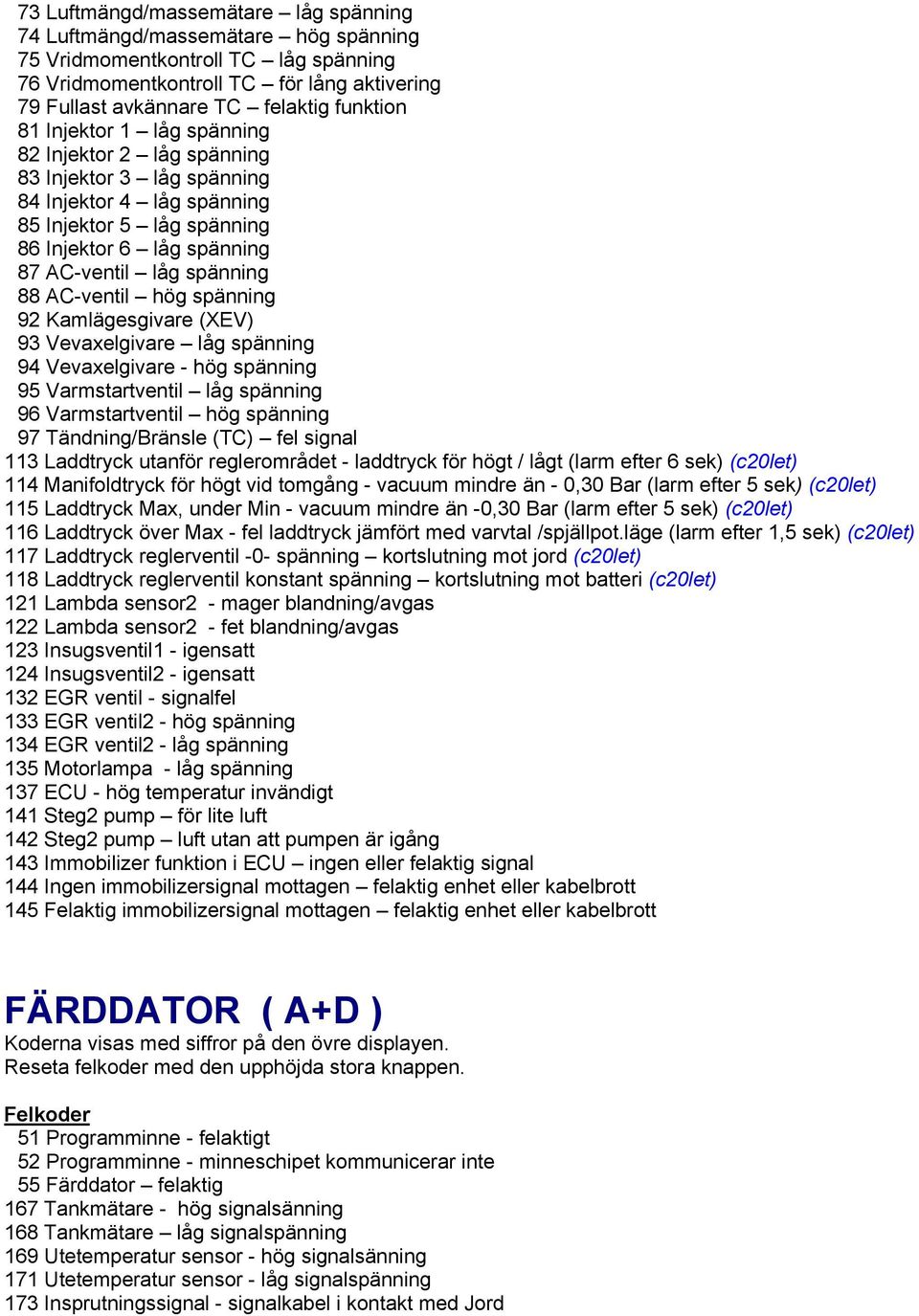 AC-ventil hög spänning 92 Kamlägesgivare (XEV) 93 Vevaxelgivare låg spänning 94 Vevaxelgivare - hög spänning 95 Varmstartventil låg spänning 96 Varmstartventil hög spänning 97 Tändning/Bränsle (TC)