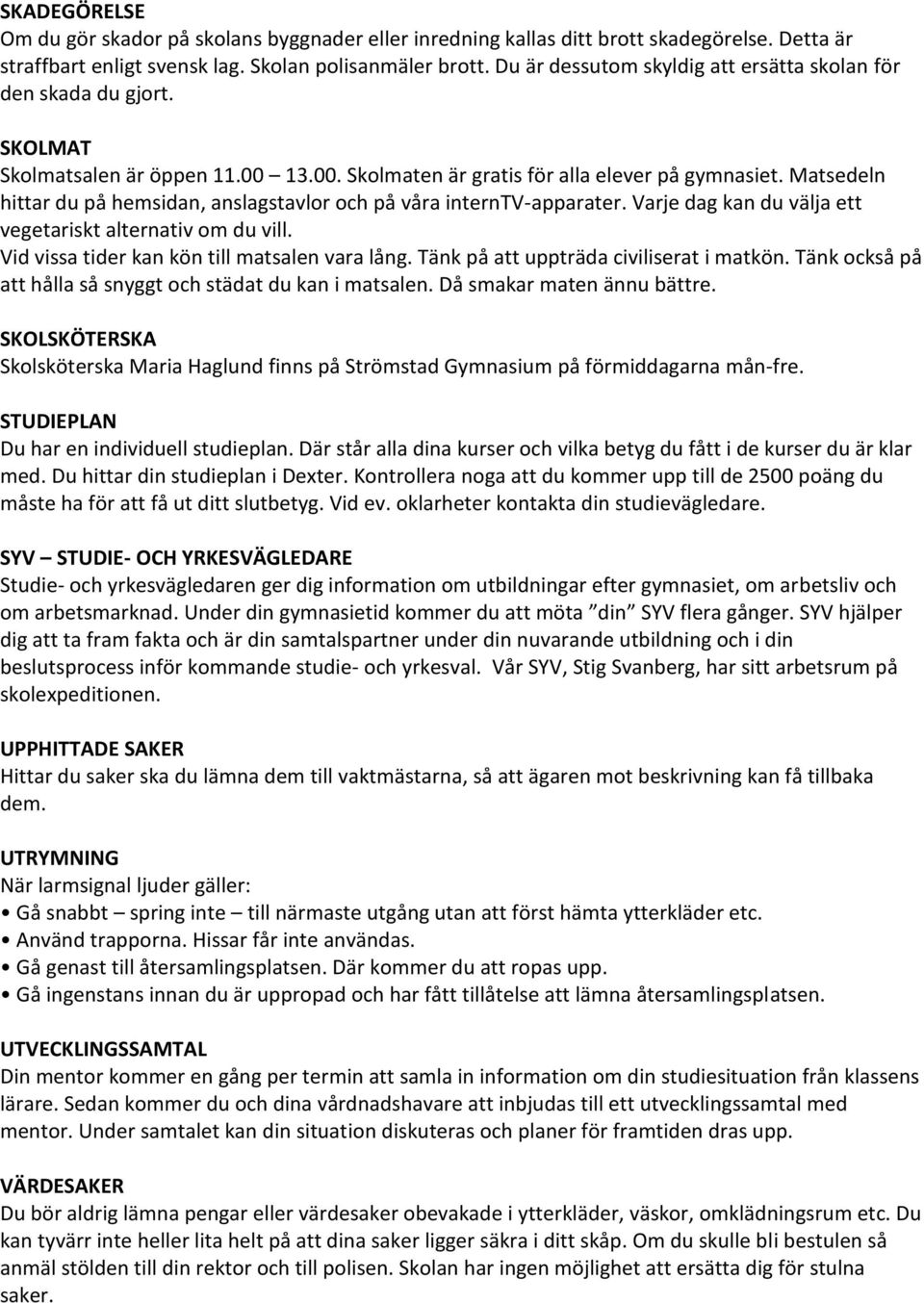 Matsedeln hittar du på hemsidan, anslagstavlor och på våra interntv-apparater. Varje dag kan du välja ett vegetariskt alternativ om du vill. Vid vissa tider kan kön till matsalen vara lång.