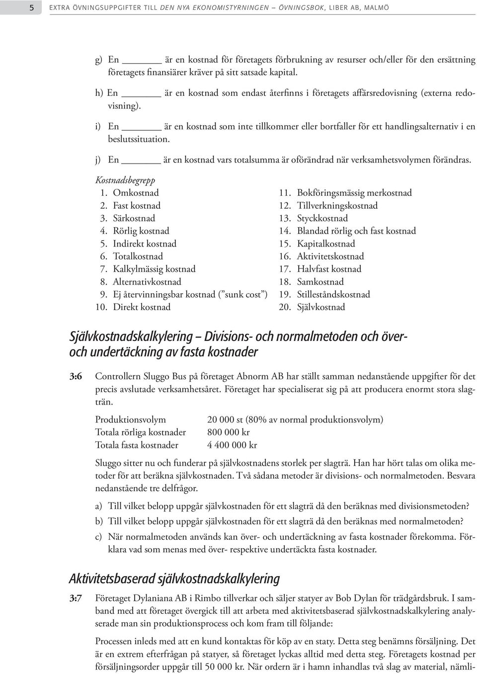 i) En är en kostnad som inte tillkommer eller bortfaller för ett handlingsalternativ i en beslutssituation. j) En är en kostnad vars totalsumma är oförändrad när verksamhetsvolymen förändras.