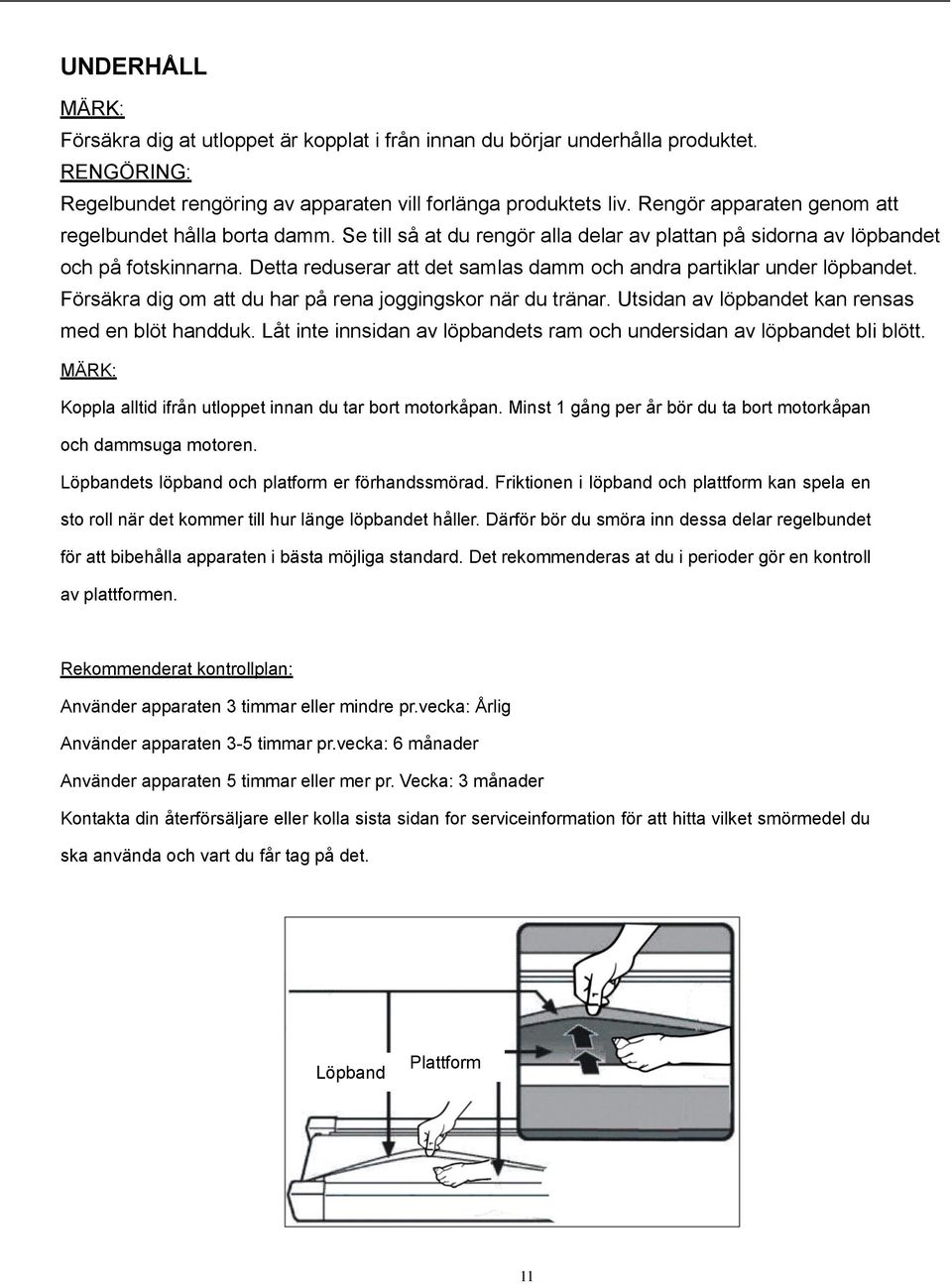 Detta reduserar att det samlas damm och andra partiklar under löpbandet. Försäkra dig om att du har på rena joggingskor när du tränar. Utsidan av löpbandet kan rensas med en blöt handduk.