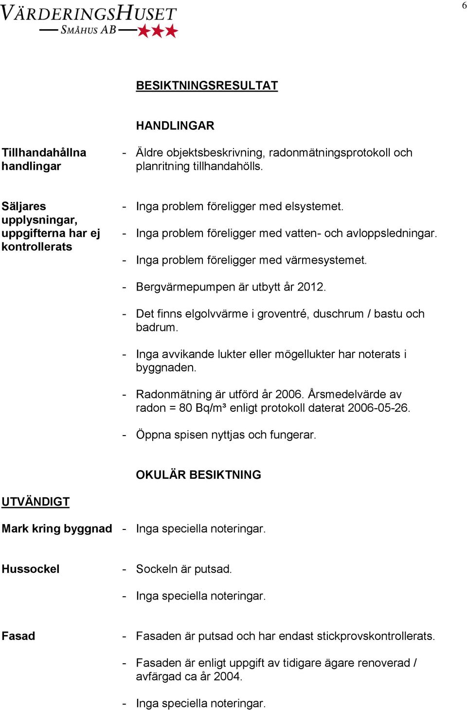 - Inga problem föreligger med värmesystemet. - Bergvärmepumpen är utbytt år 2012. - Det finns elgolvvärme i groventré, duschrum / bastu och badrum.