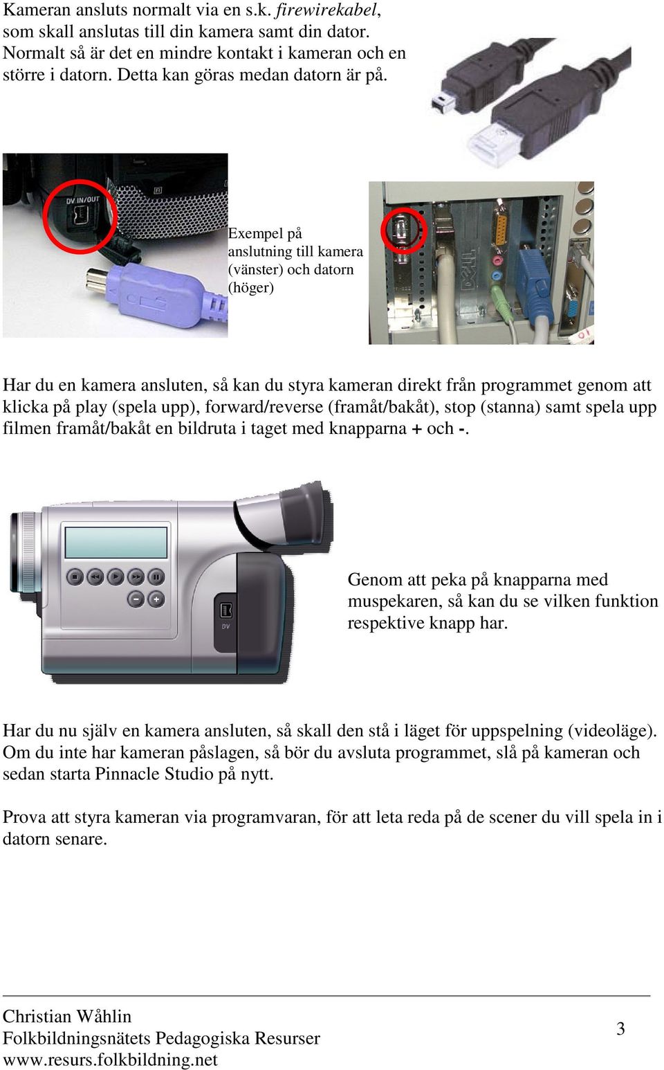 Exempel på anslutning till kamera (vänster) och datorn (höger) Har du en kamera ansluten, så kan du styra kameran direkt från programmet genom att klicka på play (spela upp), forward/reverse