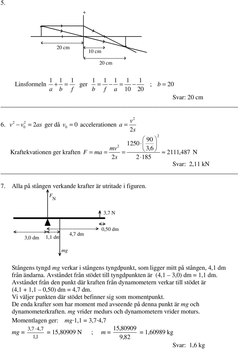 F N,7 N,0 dm 1,1 dm 4,7 dm 0,50 dm mg Stångens tyngd mg verkar i stångens tyngdpunkt, som ligger mitt på stången, 4,1 dm från ändarna. Avståndet från stödet till tyngdpunkten är (4,1,0) dm 1,1 dm.