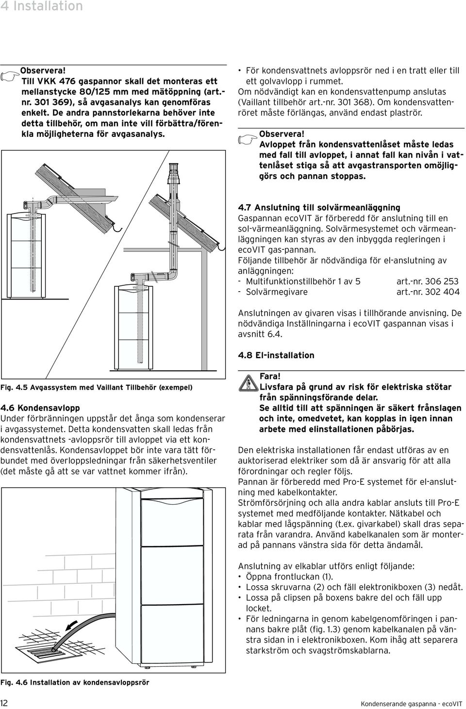 För kondensvattnets avloppsrör ned i en tratt eller till ett golvavlopp i rummet. Om nödvändigt kan en kondensvattenpump anslutas (Vaillant tillbehör art.-nr. 301 368).