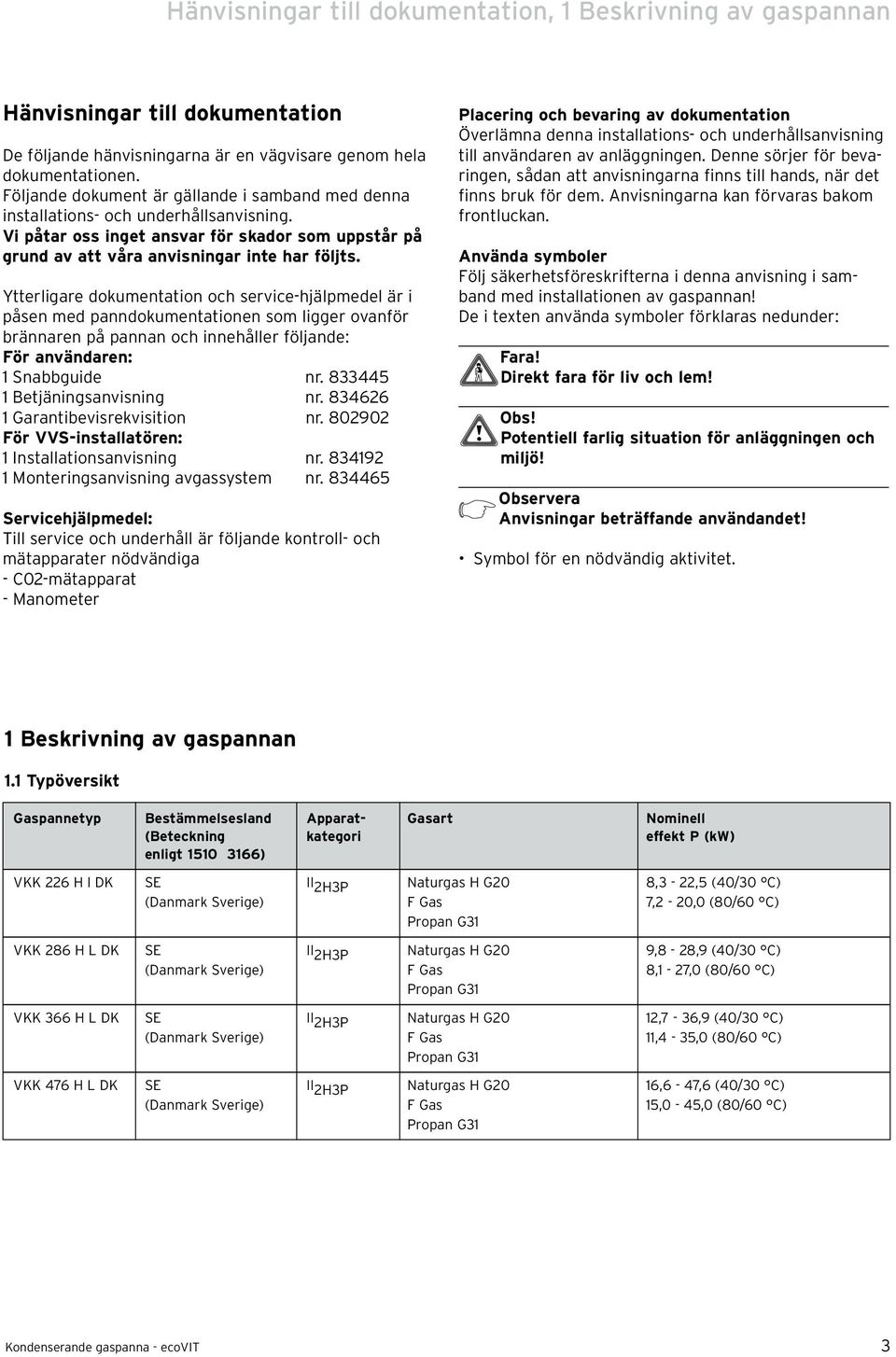 Ytterligare dokumentation och service-hjälpmedel är i påsen med panndokumentationen som ligger ovanför brännaren på pannan och innehåller följande: För användaren: 1 Snabbguide nr.