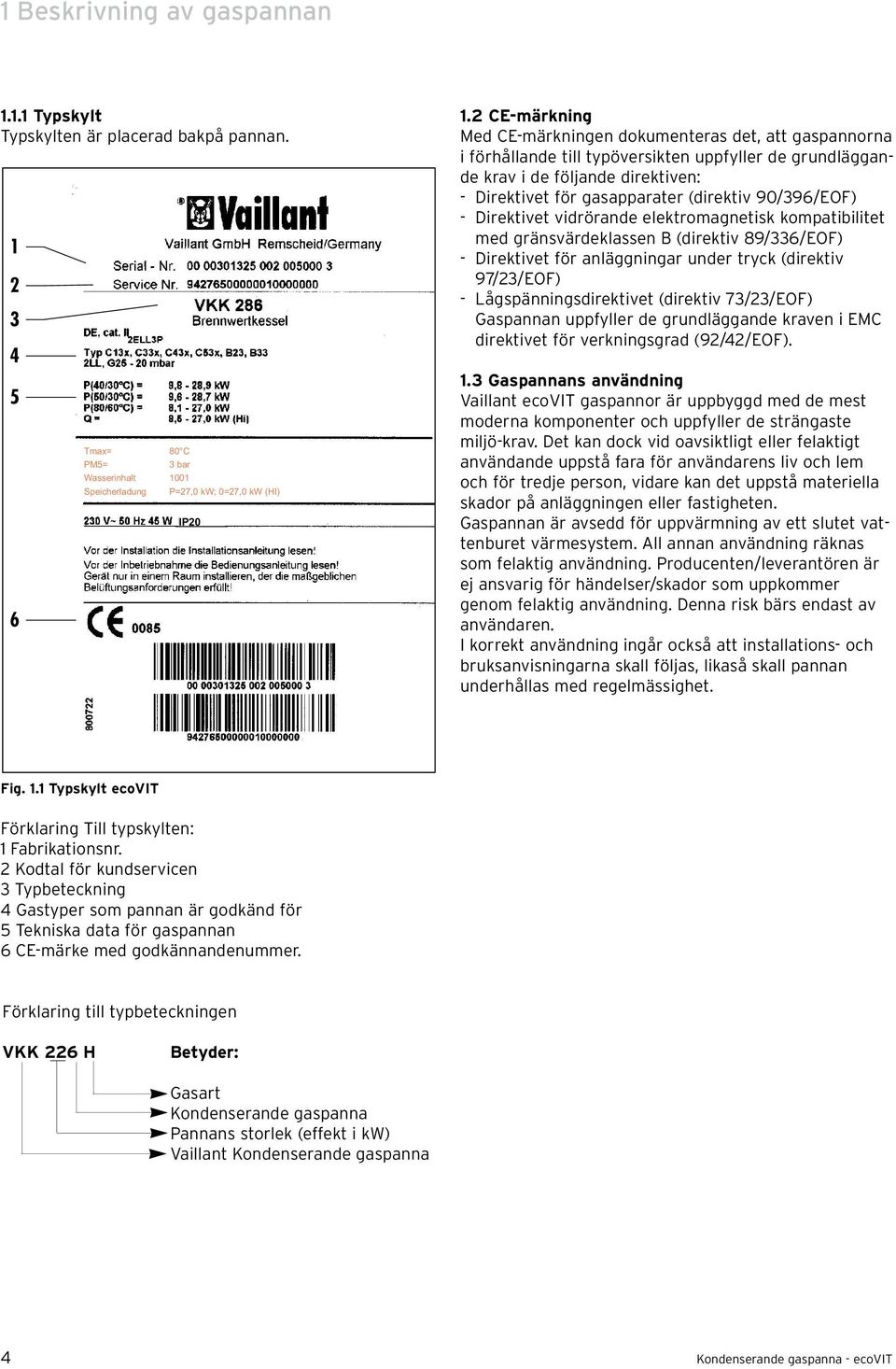 90/396/EOF) - Direktivet vidrörande elektromagnetisk kompatibilitet med gränsvärdeklassen B (direktiv 89/336/EOF) - Direktivet för anläggningar under tryck (direktiv 97/3/EOF) -