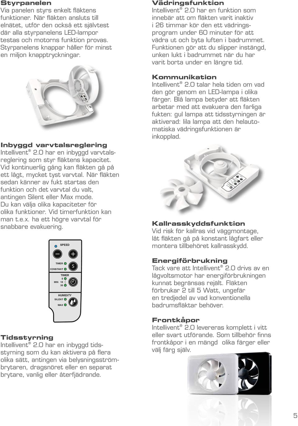 0 har en funktion som innebär att om fläkten varit inaktiv i 26 timmar kör den ett vädringsprogram under 60 minuter för att vädra ut och byta luften i badrummet.