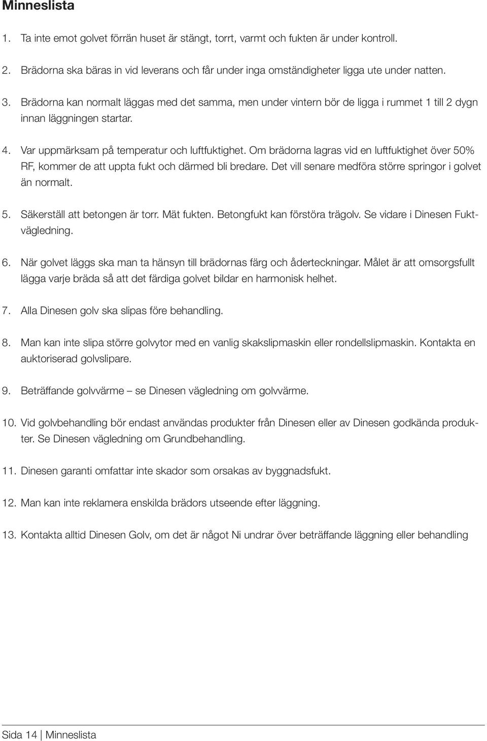 Om brädorna lagras vid en luftfuktighet över 50% RF, kommer de att uppta fukt och därmed bli bredare. Det vill senare medföra större springor i golvet än normalt. 5. Säkerställ att betongen är torr.