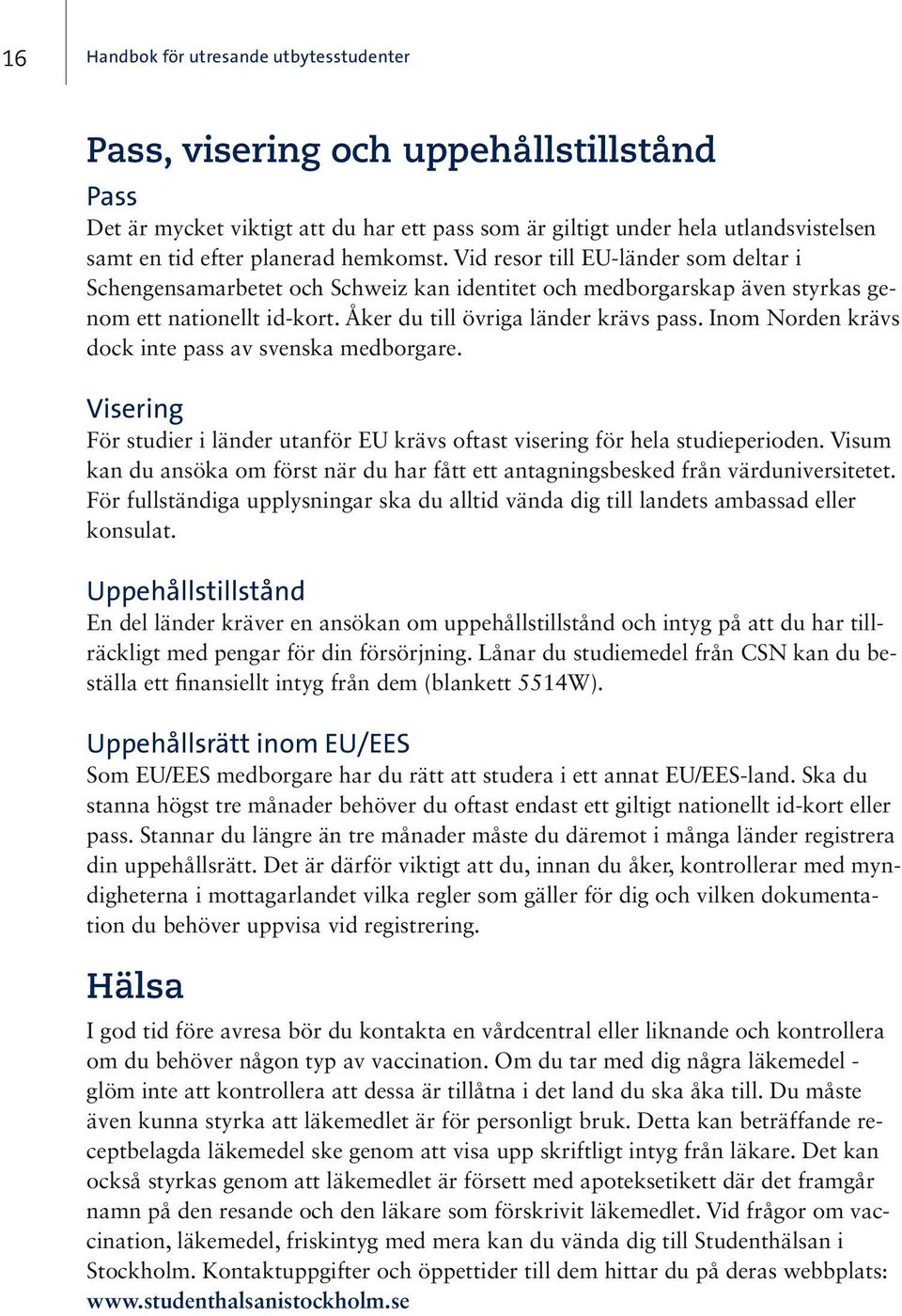 Inom Norden krävs dock inte pass av svenska medborgare. Visering För studier i länder utanför EU krävs oftast visering för hela studieperioden.