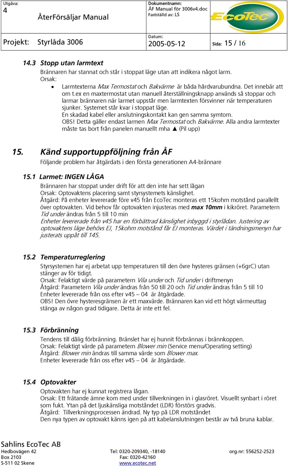 Systemet står kvar i stoppat läge. En skadad kabel eller anslutningskontakt kan gen samma symtom. OBS! Detta gäller endast larmen Max Termostat och Bakvärme.