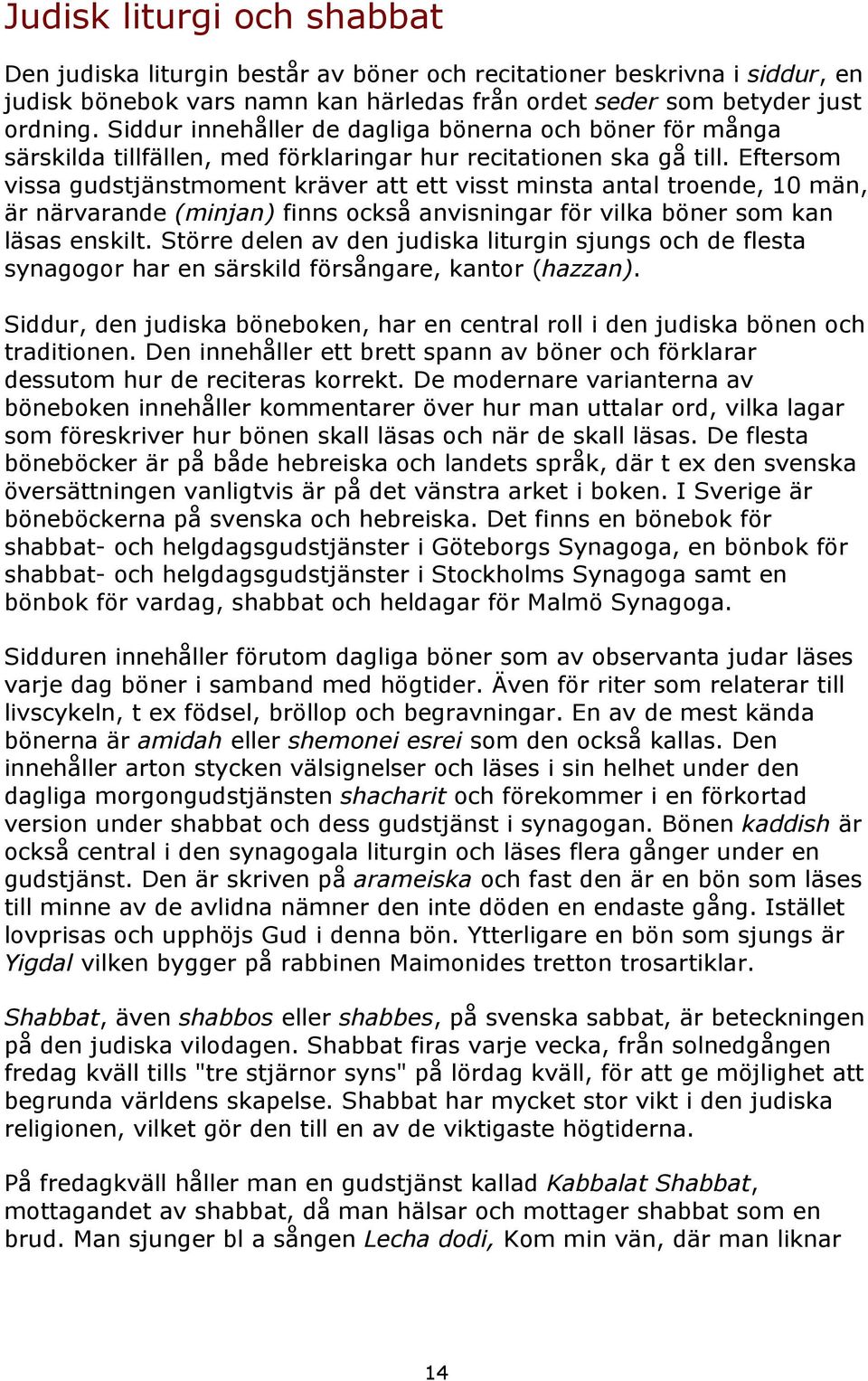 Eftersom vissa gudstjänstmoment kräver att ett visst minsta antal troende, 10 män, är närvarande (minjan) finns också anvisningar för vilka böner som kan läsas enskilt.