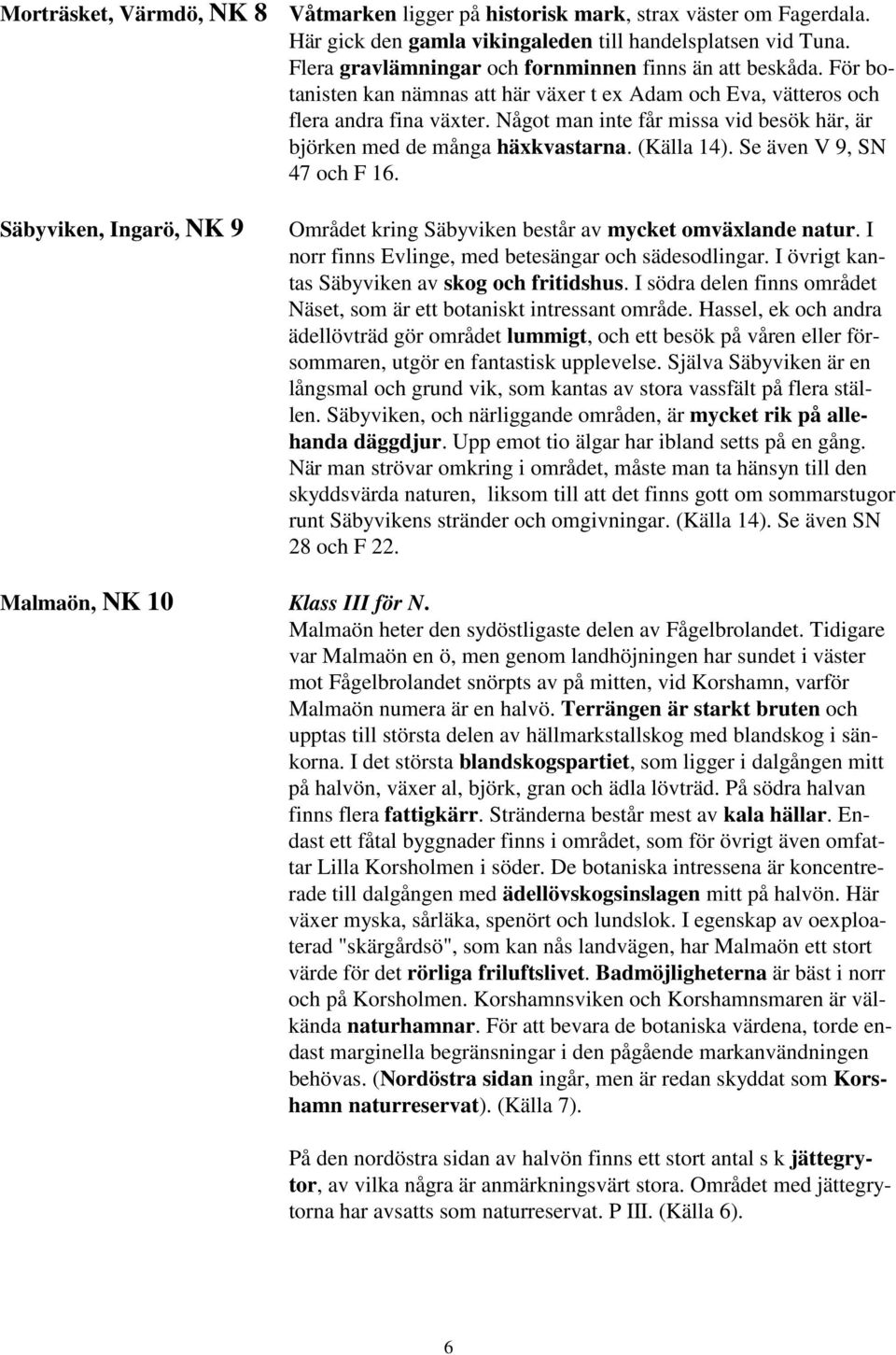 Något man inte får missa vid besök här, är björken med de många häxkvastarna. (Källa 14). Se även V 9, SN 47 och F 16.