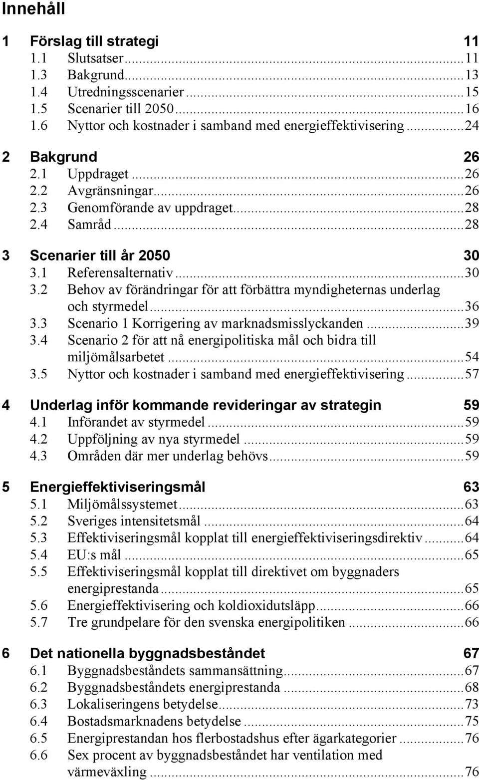 1 Referensalternativ... 30 3.2 Behov av förändringar för att förbättra myndigheternas underlag och styrmedel... 36 3.3 Scenario 1 Korrigering av marknadsmisslyckanden... 39 3.