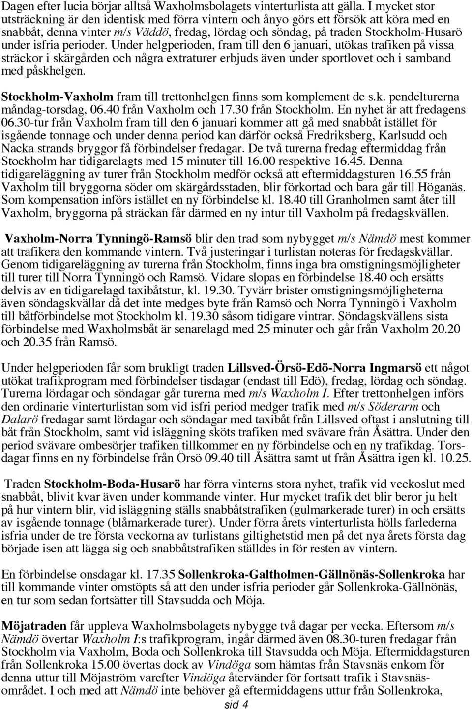 isfria perioder. Under helgperioden, fram till den 6 januari, utökas trafiken på vissa sträckor i skärgården och några extraturer erbjuds även under sportlovet och i samband med påskhelgen.