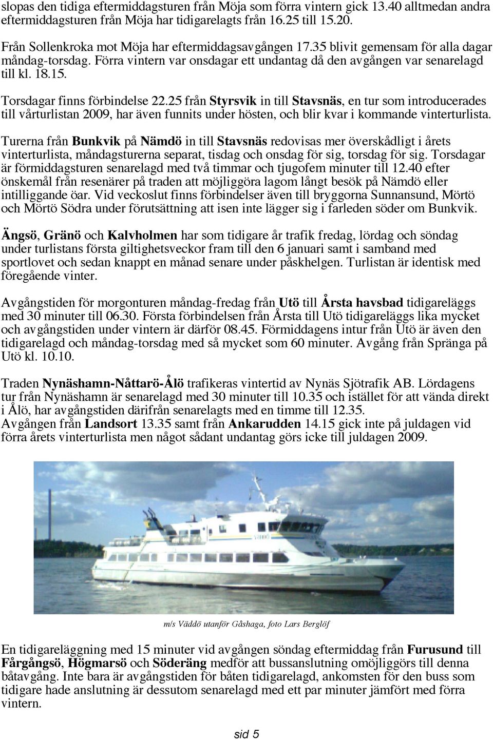 Torsdagar finns förbindelse 22.25 från Styrsvik in till Stavsnäs, en tur som introducerades till vårturlistan 2009, har även funnits under hösten, och blir kvar i kommande vinterturlista.
