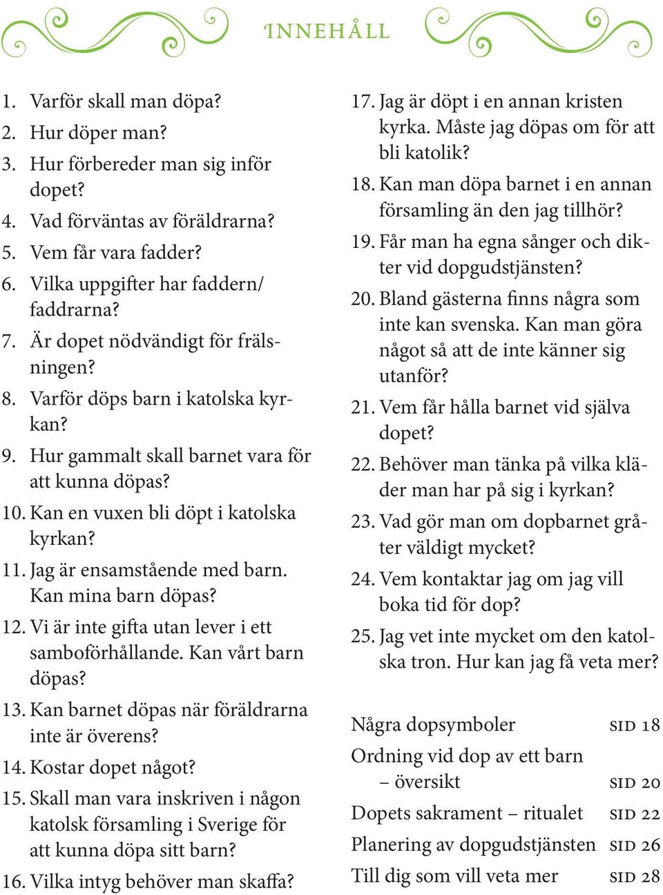 Jag är ensamstående med barn. Kan mina barn döpas? 12. Vi är inte gifta utan lever i ett samboförhållande. Kan vårt barn döpas? 13. Kan barnet döpas när föräldrarna inte är överens? 14.