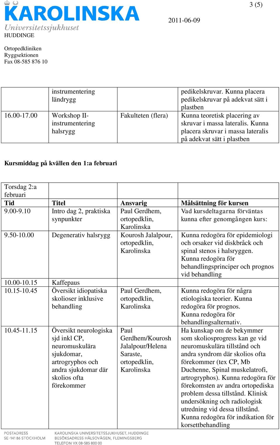 Kunna placera skruvar i massa lateralis på adekvat sätt i plastben Kursmiddag på kvällen den 1:a Torsdag 2:a Tid Titel Ansvarig Målsättning för kursen 9.00-9.10 Intro dag 2, praktiska synpunkter 9.