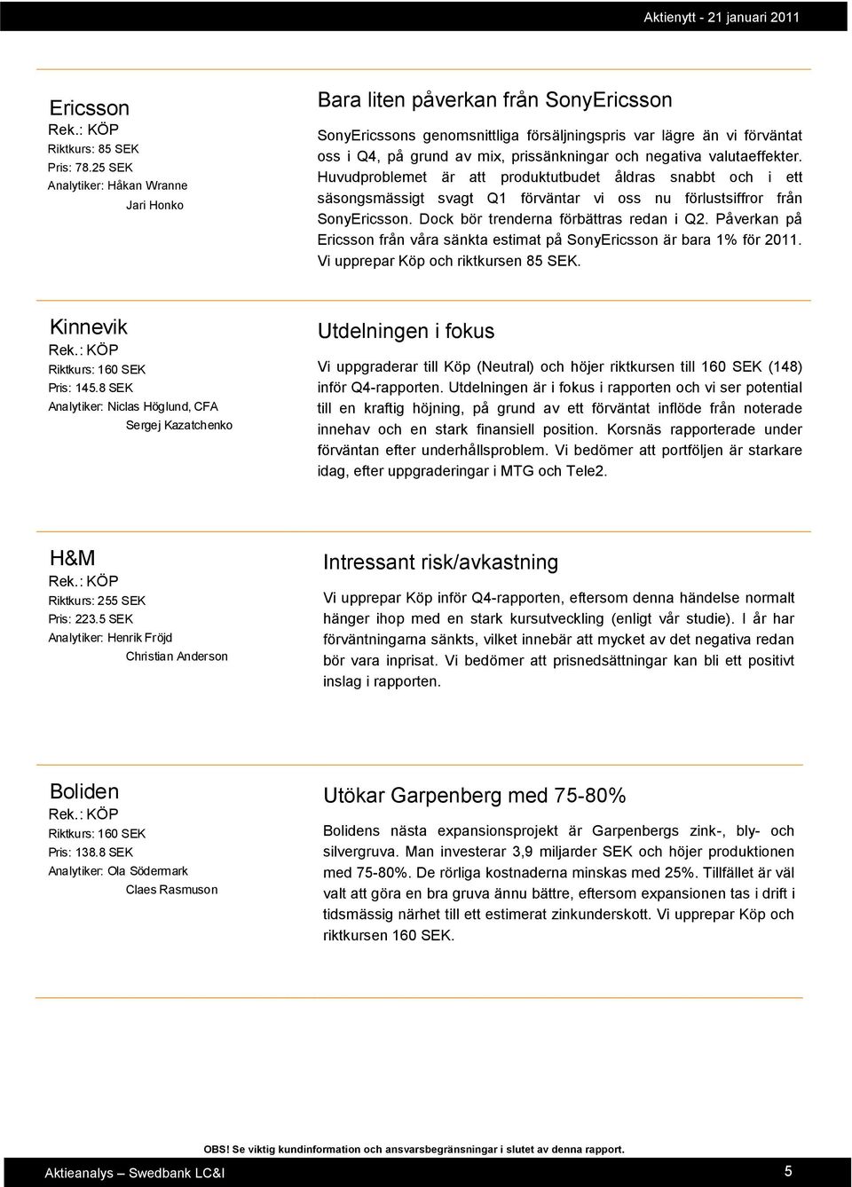 negativa valutaeffekter. Huvudproblemet är att produktutbudet åldras snabbt och i ett säsongsmässigt svagt Q1 förväntar vi oss nu förlustsiffror från SonyEricsson.