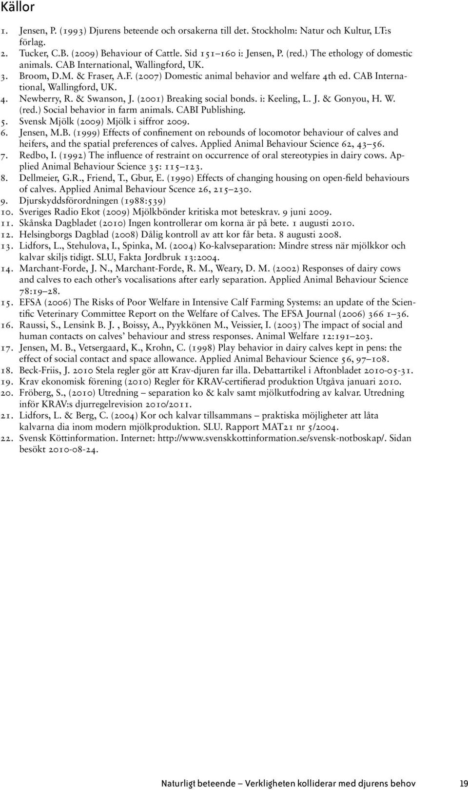 & Swanson, J. (2001) Breaking social bonds. i: Keeling, L. J. & Gonyou, H. W. (red.) Social behavior in farm animals. CABI Publishing. 5. Svensk Mjölk (2009) Mjölk i siffror 2009. 6. Jensen, M.B. (1999) Effects of confinement on rebounds of locomotor behaviour of calves and heifers, and the spatial preferences of calves.