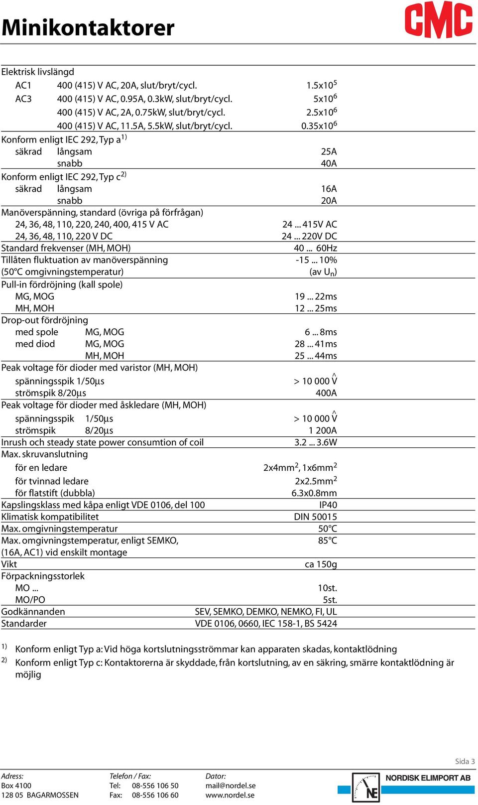 35x10 6 Konform enligt IEC 292, Typ a 1) säkrad långsam 25A snabb 40A Konform enligt IEC 292, Typ c 2) säkrad långsam 16A snabb 20A Manöverspänning, standard (övriga på förfrågan) 24, 36, 48, 110,