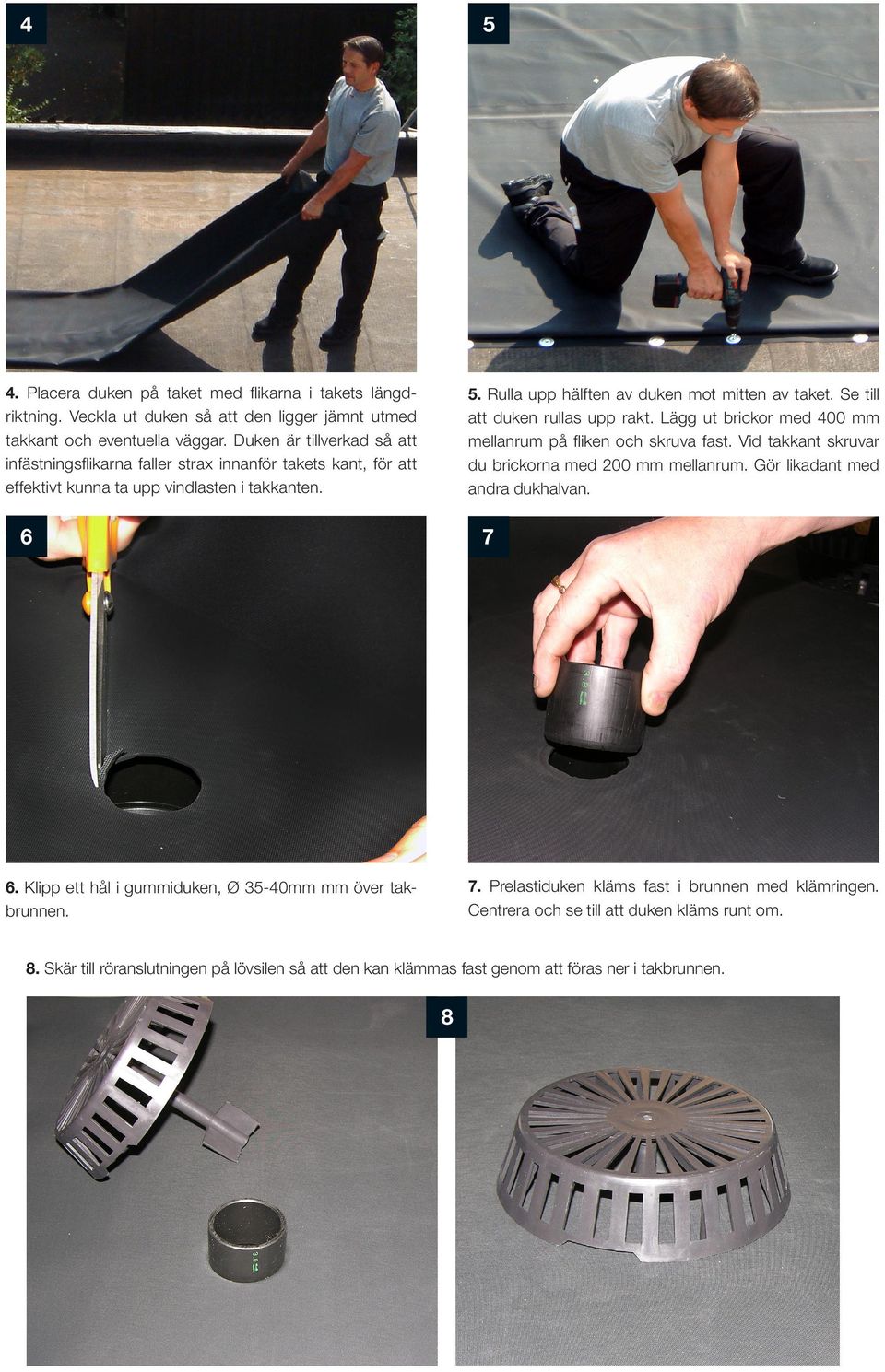 Se till att duken rullas upp rakt. Lägg ut brickor med 400 mm mellanrum på ﬂiken och skruva fast. Vid takkant skruvar du brickorna med 200 mm mellanrum. Gör likadant med andra dukhalvan. 7 6 7.