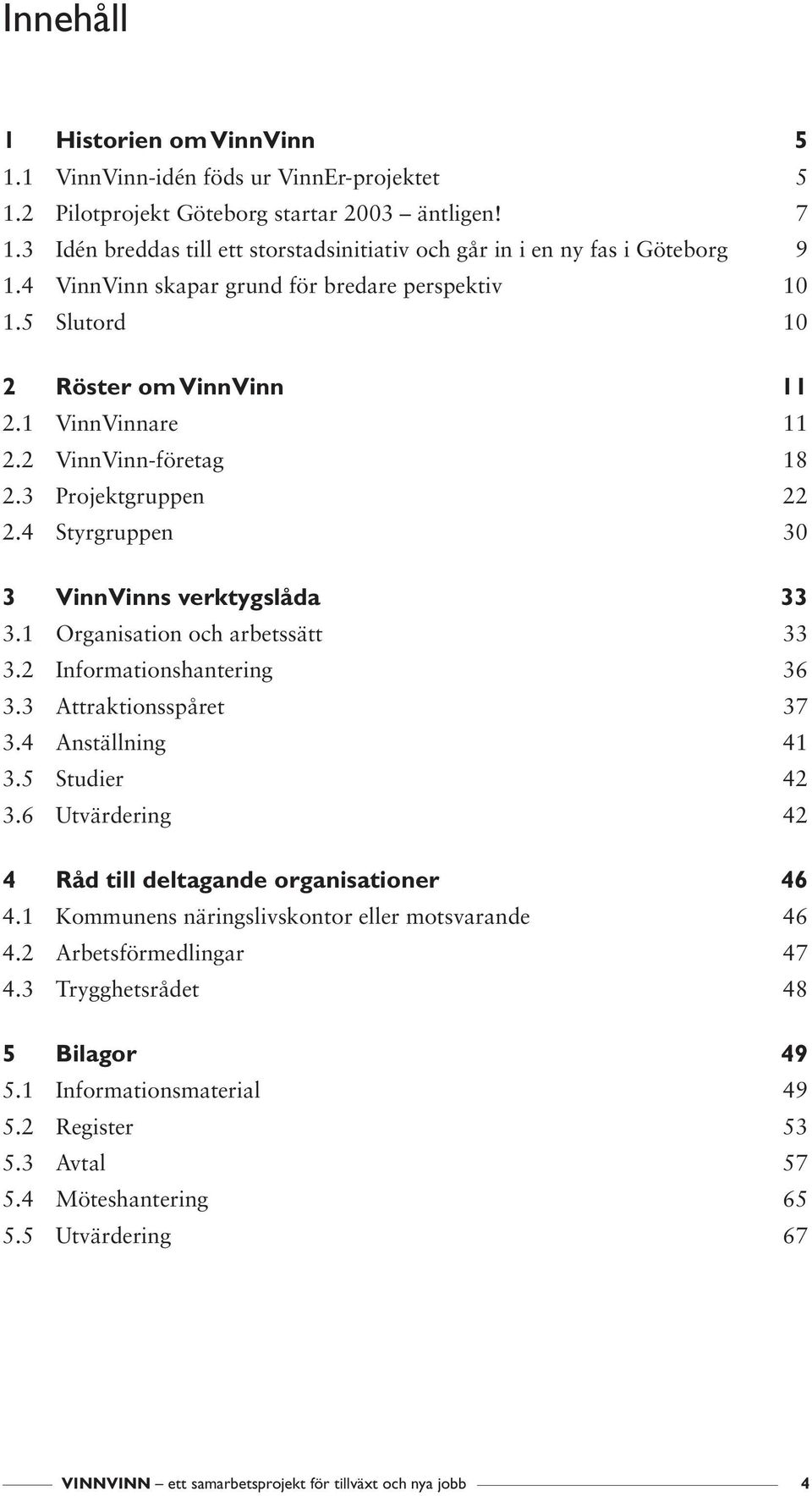 2 VinnVinn-företag 18 2.3 Projektgruppen 22 2.4 Styrgruppen 30 3 VinnVinns verktygslåda 33 3.1 Organisation och arbetssätt 33 3.2 Informationshantering 36 3.3 Attraktionsspåret 37 3.