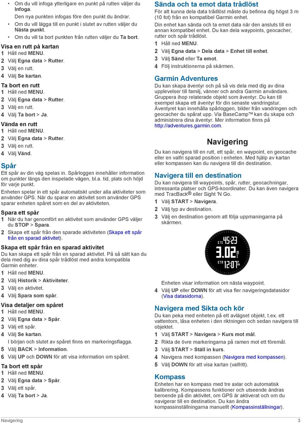 Vända en rutt 2 Välj Egna data > Rutter. 3 Välj en rutt. 4 Välj Vänd. Spår Ett spår av din väg spelas in. Spårloggen innehåller information om punkter längs den inspelade vägen, bl.a. tid, plats och höjd för varje punkt.