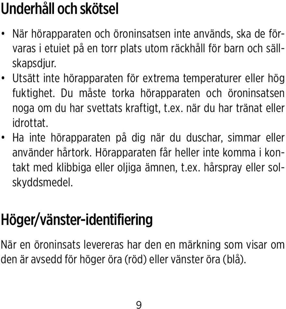 Ha inte hörapparaten på dig när du duschar, simmar eller använder hårtork. Hörapparaten får heller inte komma i kontakt med klibbiga eller oljiga ämnen, t.ex.