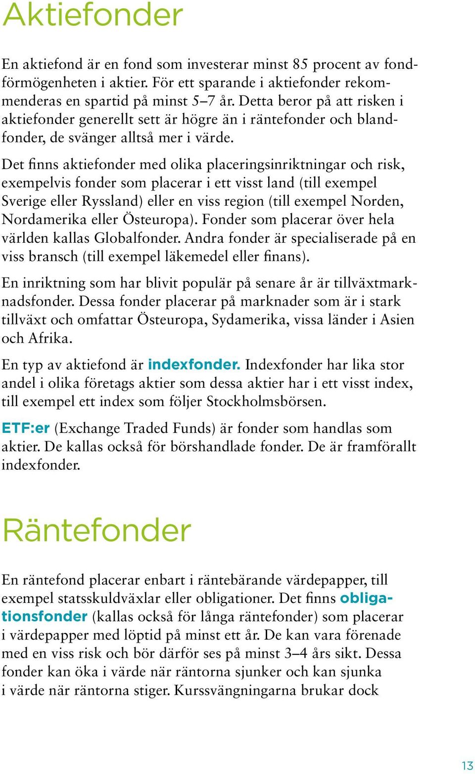 Det finns aktiefonder med olika placeringsinriktningar och risk, exempelvis fonder som placerar i ett visst land (till exempel Sverige eller Ryssland) eller en viss region (till exempel Norden,