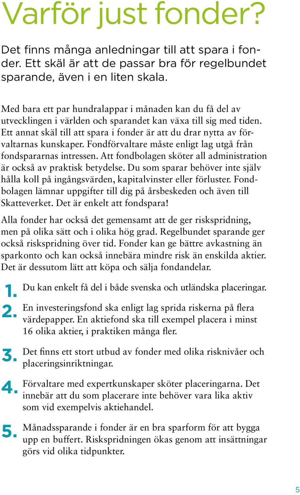 Ett annat skäl till att spara i fonder är att du drar nytta av förvaltarnas kunskaper. Fondförvaltare måste enligt lag utgå från fondspararnas intressen.