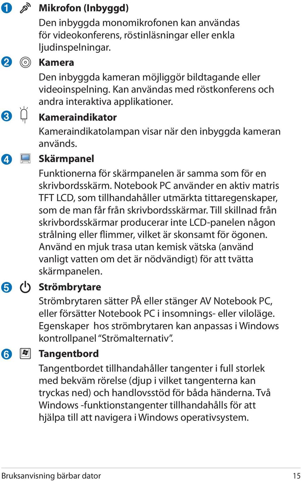 Kameraindikator Kameraindikatolampan visar när den inbyggda kameran används. Skärmpanel Funktionerna för skärmpanelen är samma som för en skrivbordsskärm.