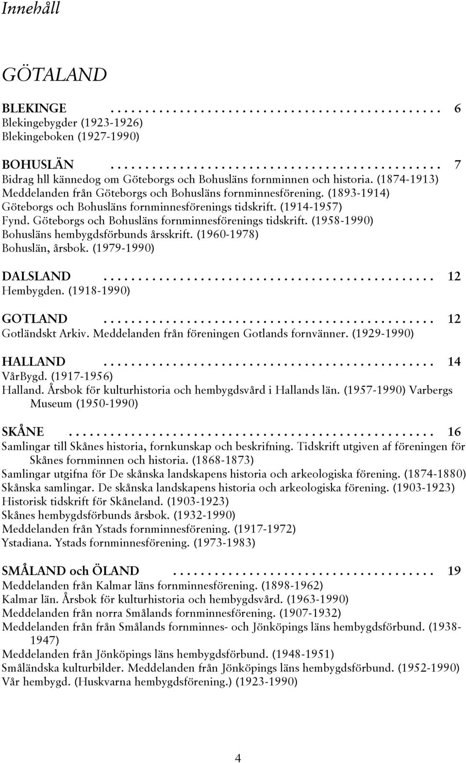 (1893-1914) Göteborgs och Bohusläns fornminnesförenings tidskrift. (1914-1957) Fynd. Göteborgs och Bohusläns fornminnesförenings tidskrift. (1958-1990) Bohusläns hembygdsförbunds årsskrift.