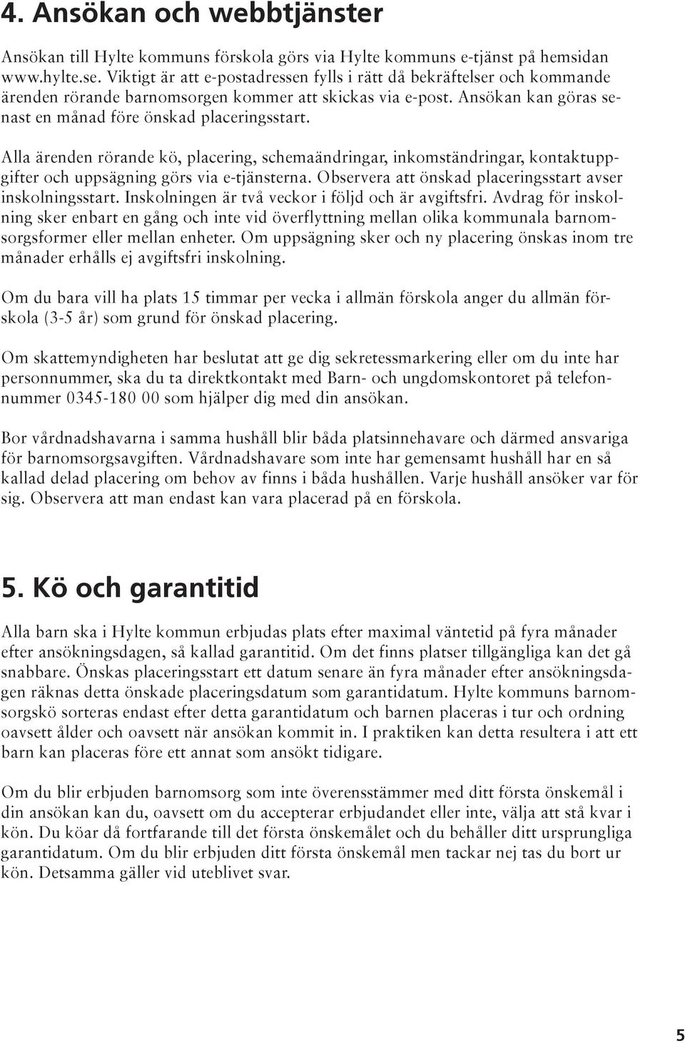 Alla ärenden rörande kö, placering, schemaändringar, inkomständringar, kontaktuppgifter och uppsägning görs via e-tjänsterna. Observera att önskad placeringsstart avser inskolningsstart.