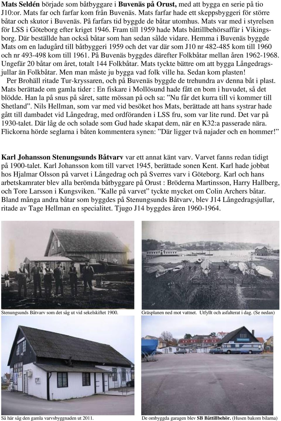 Fram till 1959 hade Mats båttillbehörsaffär i Vikingsborg. Där beställde han också båtar som han sedan sålde vidare.