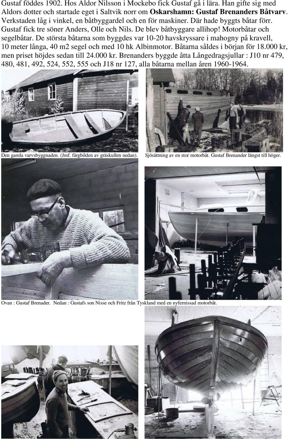 De största båtarna som byggdes var 10-20 havskryssare i mahogny på kravell, 10 meter långa, 40 m2 segel och med 10 hk Albinmotor. Båtarna såldes i början för 18.
