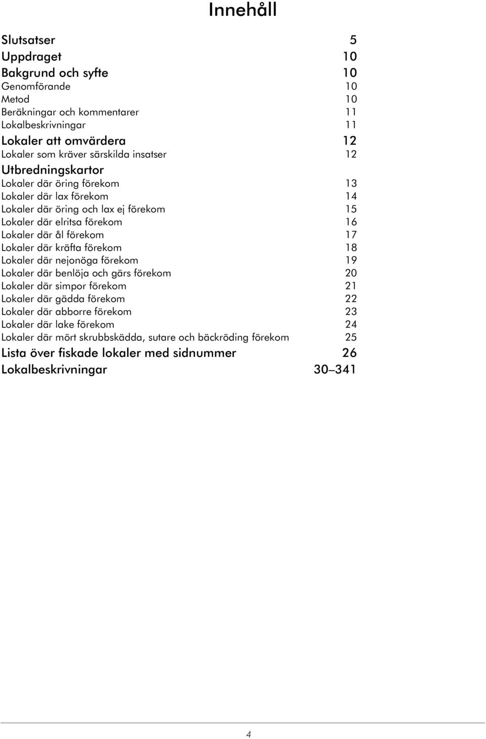 ål förekom 17 Lokaler där kräfta förekom 18 Lokaler där nejonöga förekom 19 Lokaler där benlöja och gärs förekom 2 Lokaler där simpor förekom 21 Lokaler där gädda förekom 22