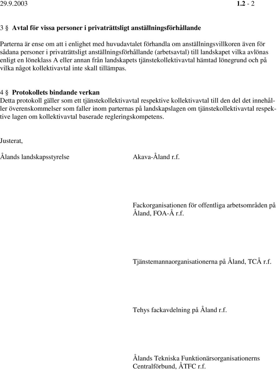 privaträttsligt anställningsförhållande (arbetsavtal) till landskapet vilka avlönas enligt en löneklass A eller annan från landskapets tjänstekollektivavtal hämtad lönegrund och på vilka något