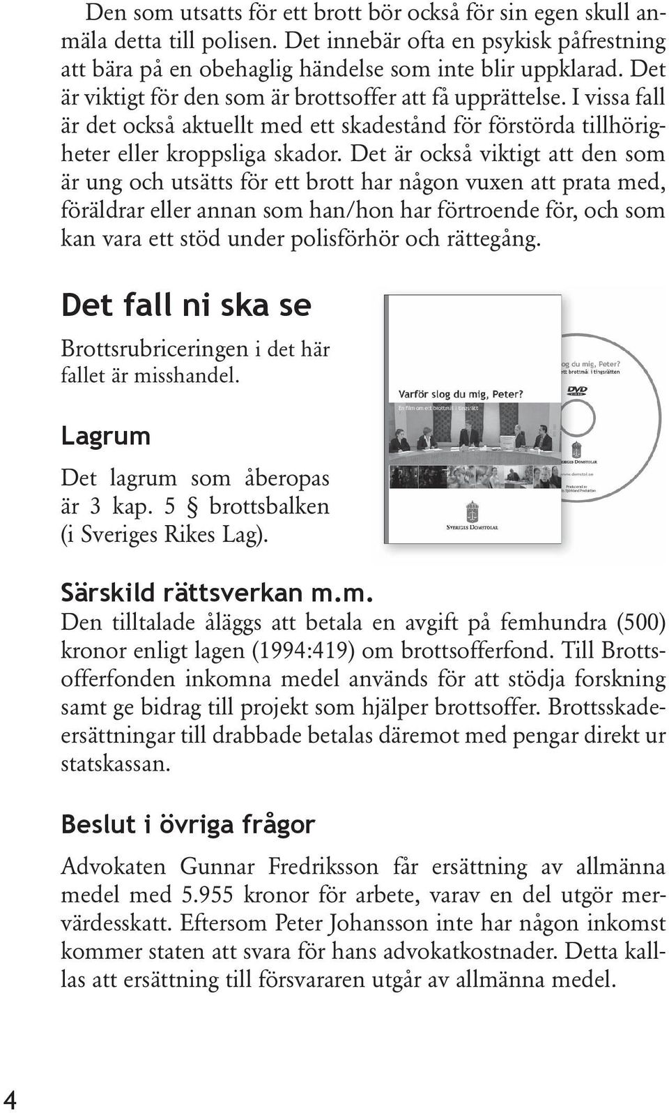 Det är också viktigt att den som är ung och utsätts för ett brott har någon vuxen att prata med, föräldrar eller annan som han/hon har förtroende för, och som kan vara ett stöd under polisförhör och