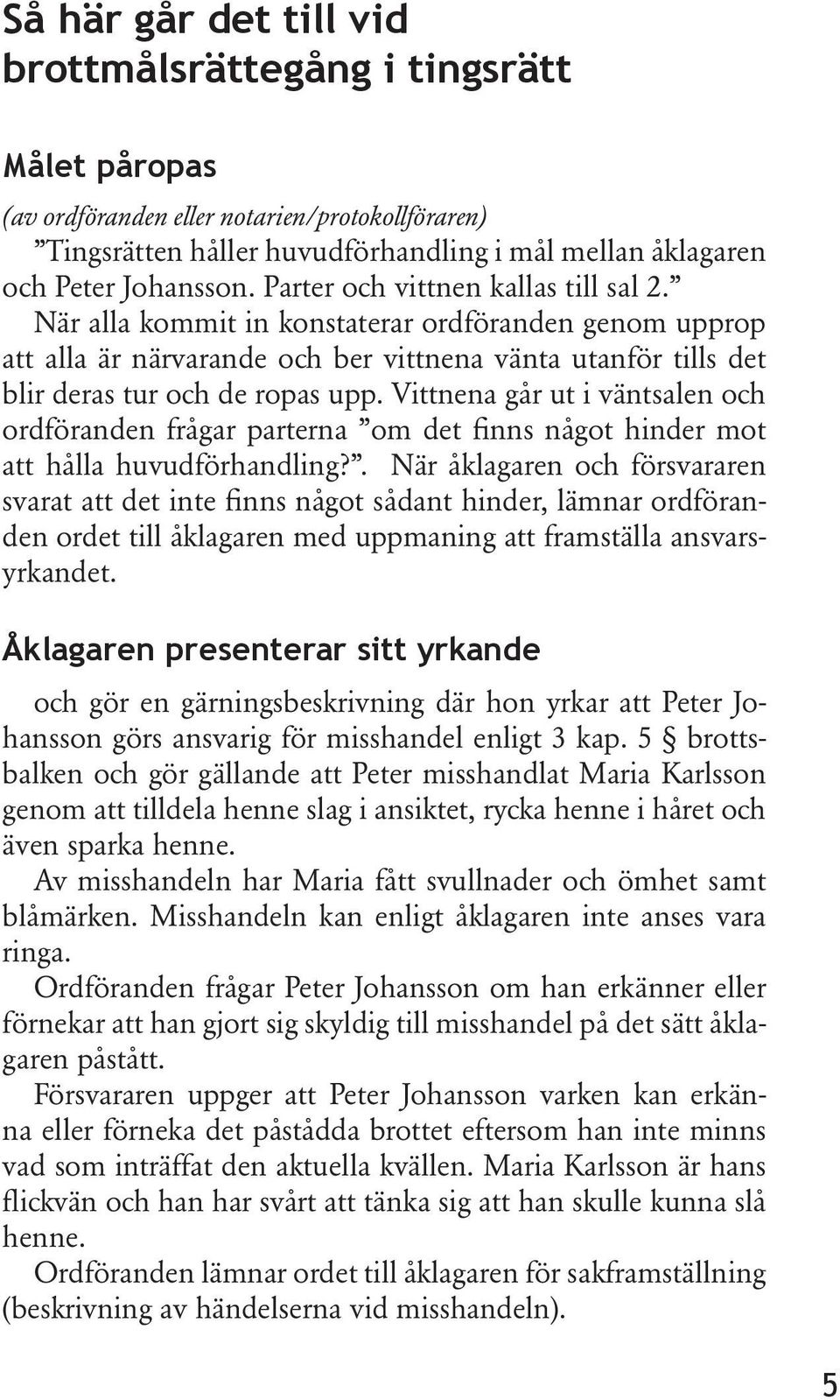 Vittnena går ut i väntsalen och ordföranden frågar parterna om det finns något hinder mot att hålla huvudförhandling?