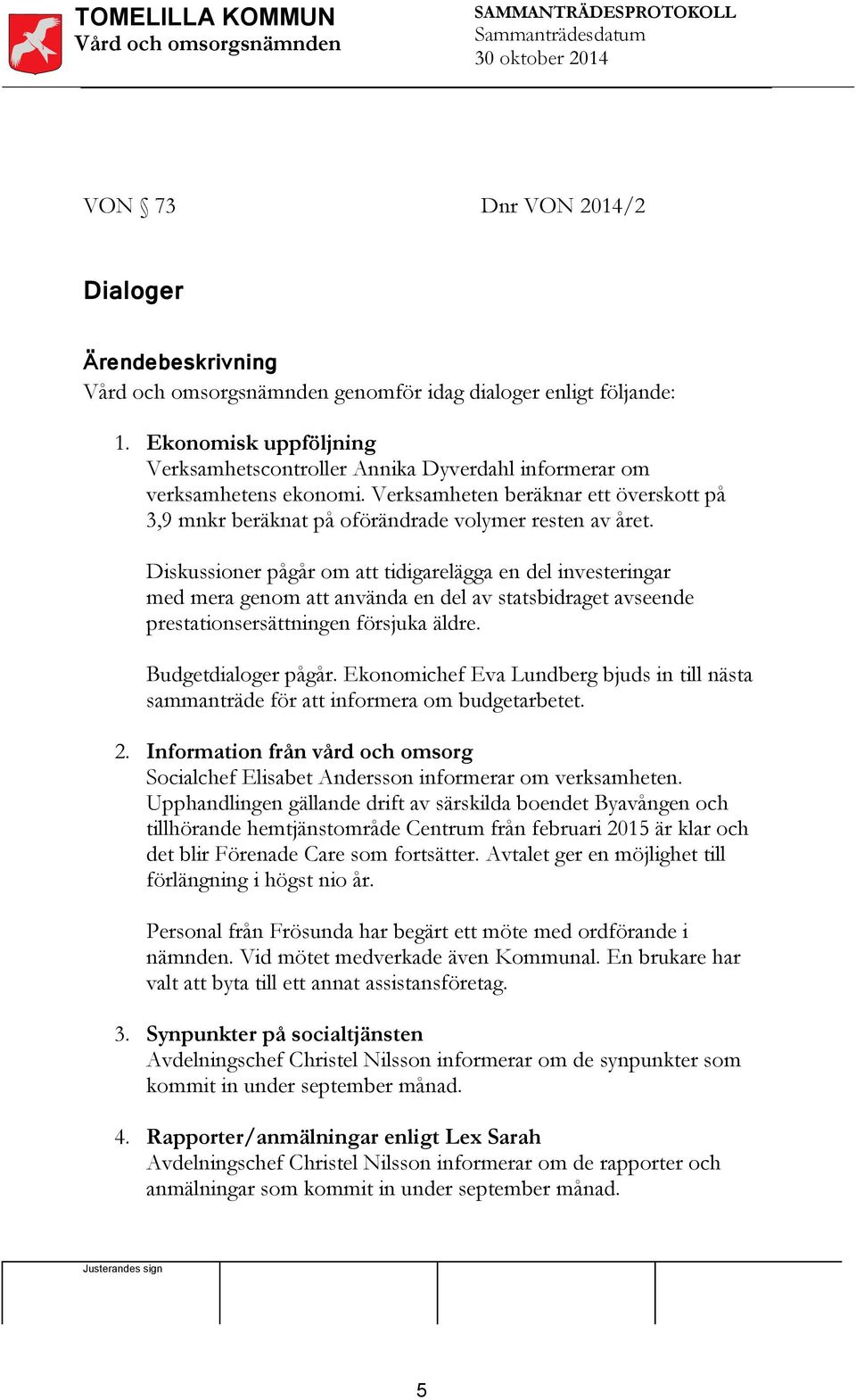 Diskussioner pågår om att tidigarelägga en del investeringar med mera genom att använda en del av statsbidraget avseende prestationsersättningen försjuka äldre. Budgetdialoger pågår.