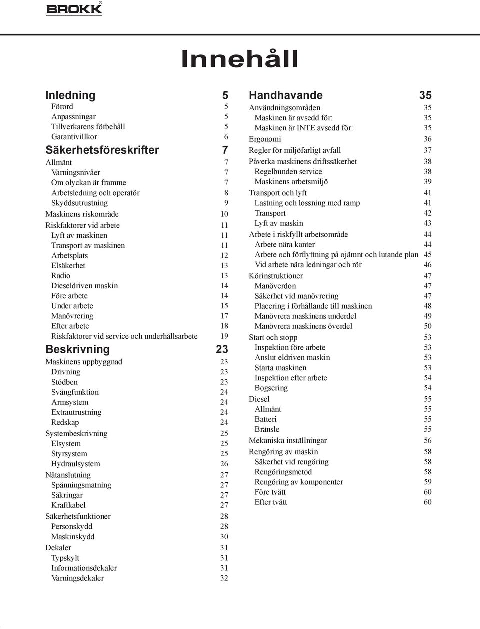 arbete 15 Manövrering 17 Efter arbete 18 Riskfaktorer vid service och underhålls arbete 19 Beskrivning 23 Maskinens uppbyggnad 23 Drivning 23 Stödben 23 Svängfunktion 24 Armsystem 24 Extrautrustning